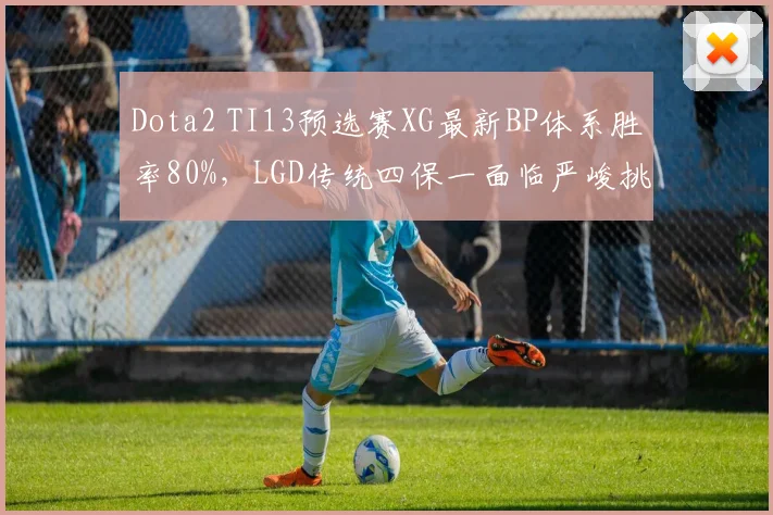 Dota2 TI13预选赛XG最新BP体系胜率80%,LGD传统四保一面临严峻挑战