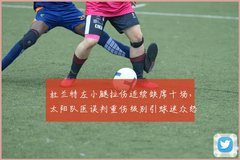 杜兰特左小腿拉伤连续缺席十场，太阳队医误判重伤级别引球迷众怒