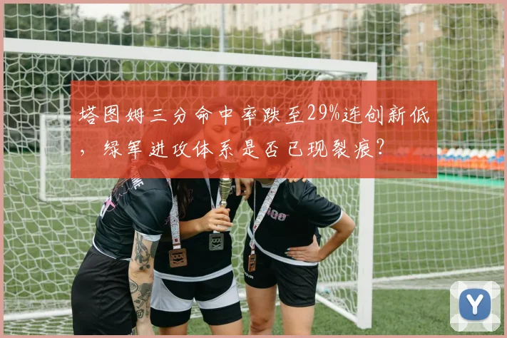 塔图姆三分命中率跌至29%连创新低，绿军进攻体系是否已现裂痕？