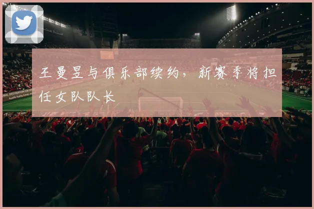 王曼昱与俱乐部续约，新赛季将担任女队队长