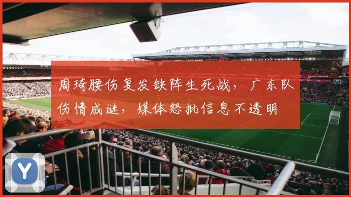 周琦腰伤复发缺阵生死战,广东队伤情成谜,媒体怒批信息不透明