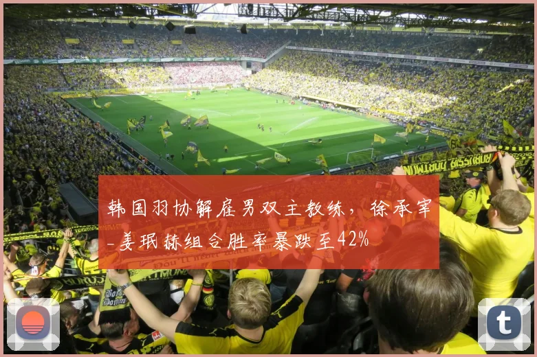 韩国羽协解雇男双主教练，徐承宰_姜珉赫组合胜率暴跌至42%