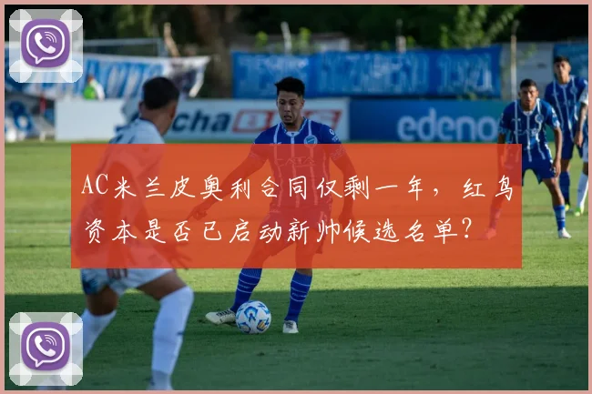AC米兰皮奥利合同仅剩一年,红鸟资本是否已启动新帅候选名单?
