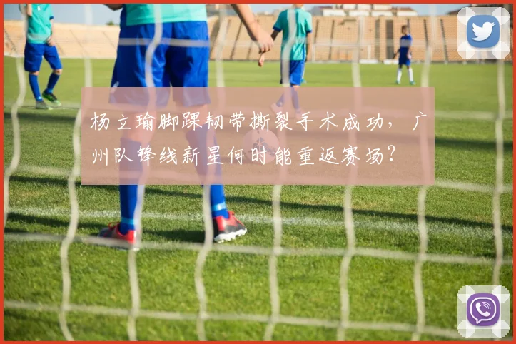 杨立瑜脚踝韧带撕裂手术成功，广州队锋线新星何时能重返赛场？