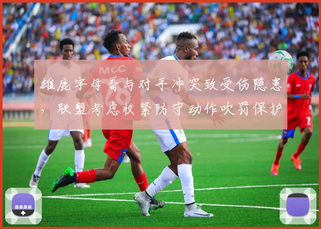 雄鹿字母哥与对手冲突致受伤隐患，联盟考虑收紧防守动作吹罚保护球星