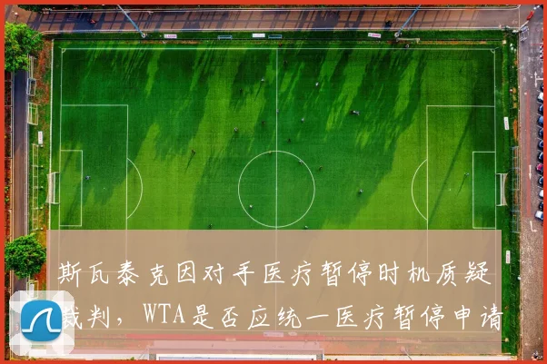 斯瓦泰克因对手医疗暂停时机质疑裁判,WTA是否应统一医疗暂停申请纪律?