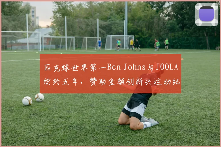 匹克球世界第一Ben Johns与JOOLA续约五年，赞助金额创新兴运动纪录__br_